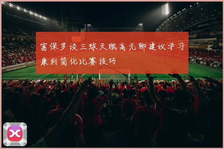 富保罗谈三球天赋高无聊建议学习康利简化比赛技巧