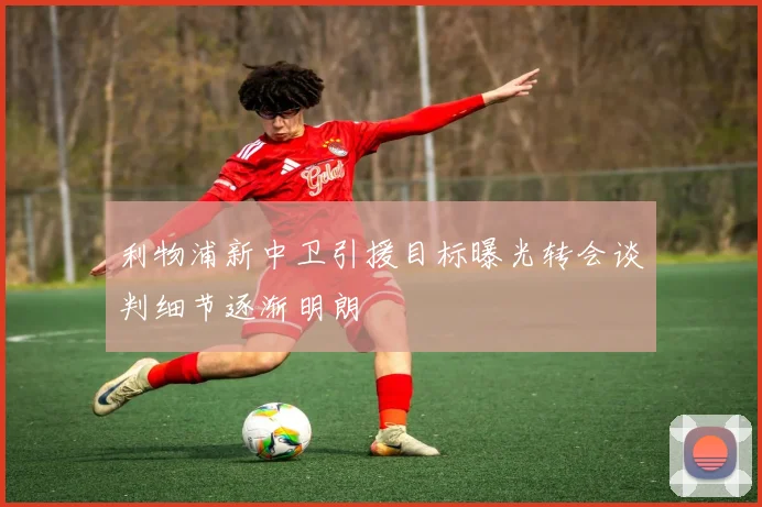 利物浦新中卫引援目标曝光转会谈判细节逐渐明朗