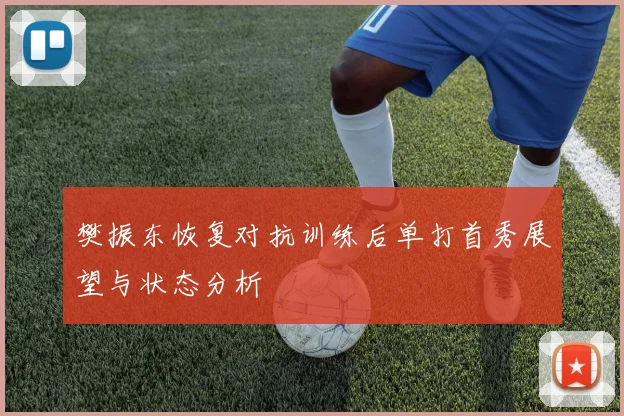 樊振东恢复对抗训练后单打首秀展望与状态分析